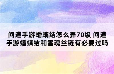 问道手游蟠螭结怎么弄70级 问道手游蟠螭结和雪魂丝链有必要过吗